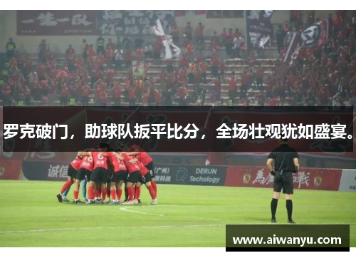 罗克破门，助球队扳平比分，全场壮观犹如盛宴。