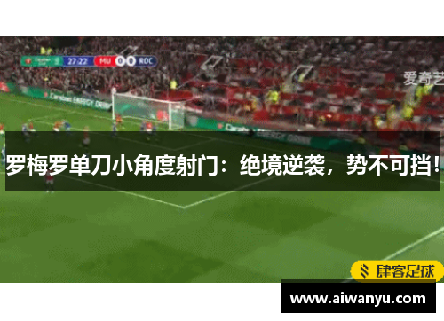 罗梅罗单刀小角度射门：绝境逆袭，势不可挡！