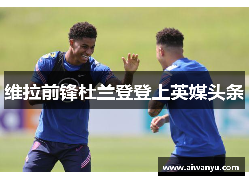 维拉前锋杜兰登登上英媒头条