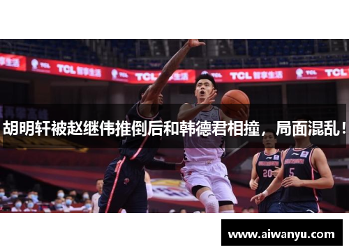 胡明轩被赵继伟推倒后和韩德君相撞，局面混乱！