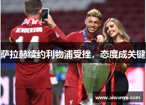 萨拉赫续约利物浦受挫，态度成关键